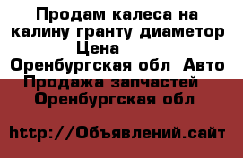 Продам калеса на калину гранту диаметор 15 › Цена ­ 20 000 - Оренбургская обл. Авто » Продажа запчастей   . Оренбургская обл.